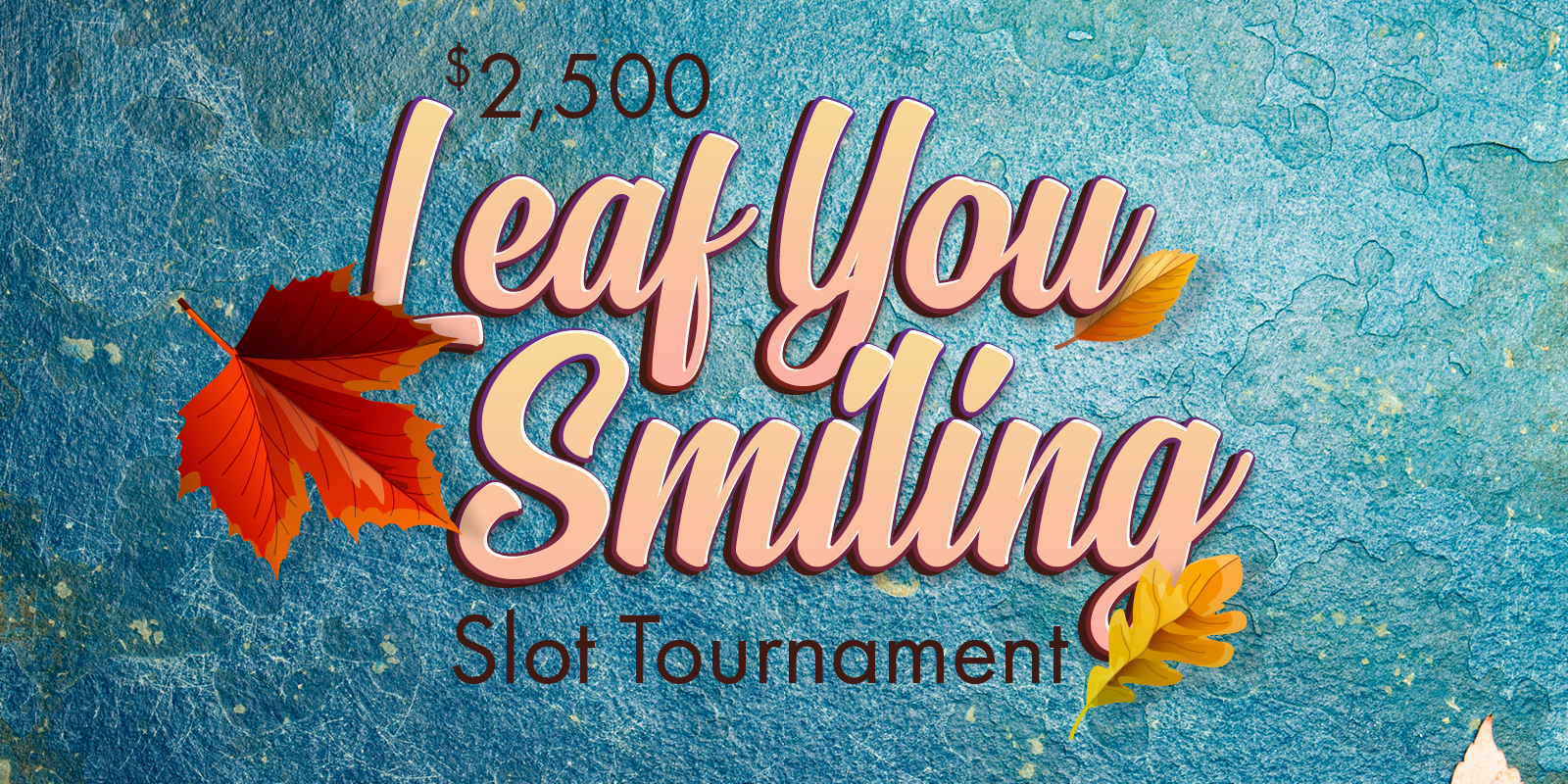 $2,500 Leaf Your Smiling Slot Tournament creative showing a teal stone background with autumn colored leaves for a fall theme